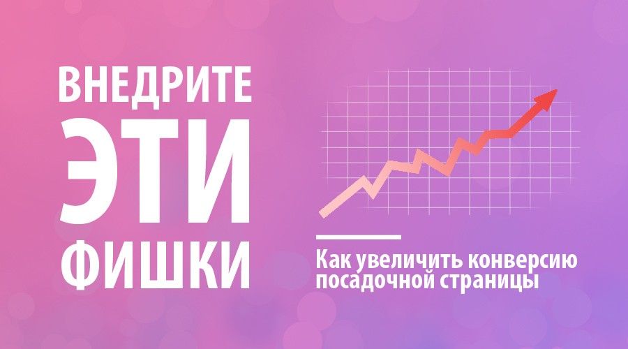 Внедрите эти «фишки» и увеличьте конверсию вашей посадочной страницы